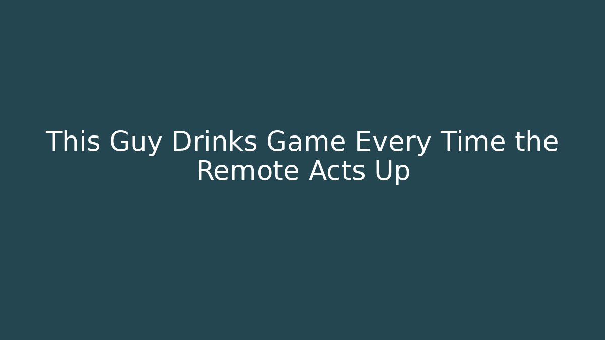 This Guy Drinks Game Every Time the Remote Acts Up - Create More Assets