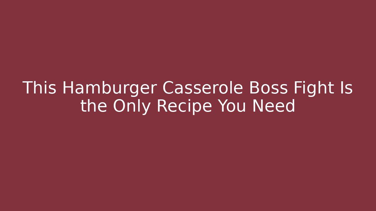 This Hamburger Casserole Boss Fight Is the Only Recipe You Need