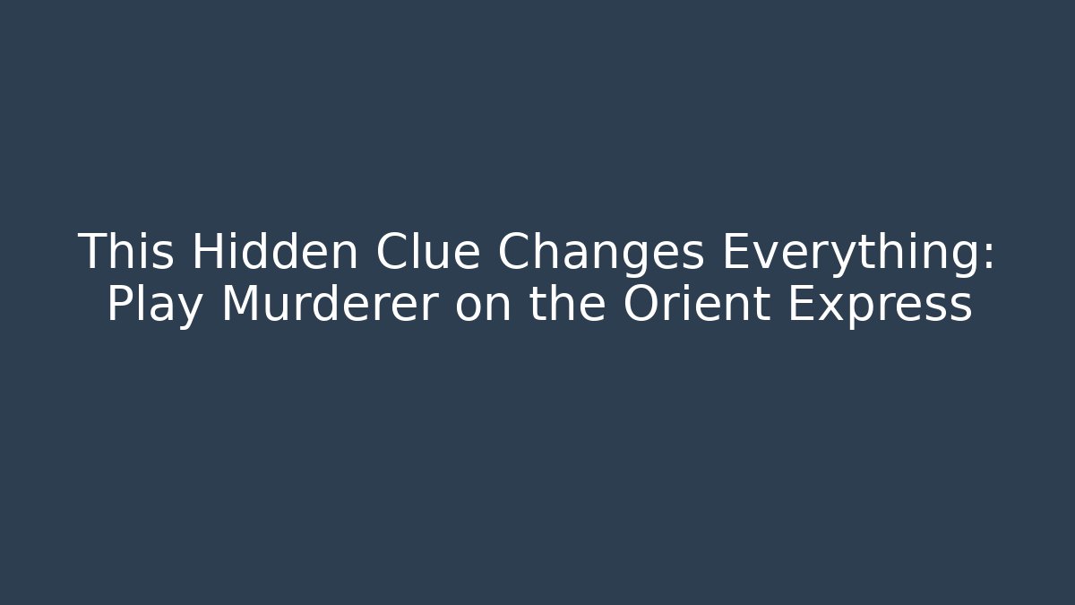 This Hidden Clue Changes Everything: Play Murderer on the Orient Express