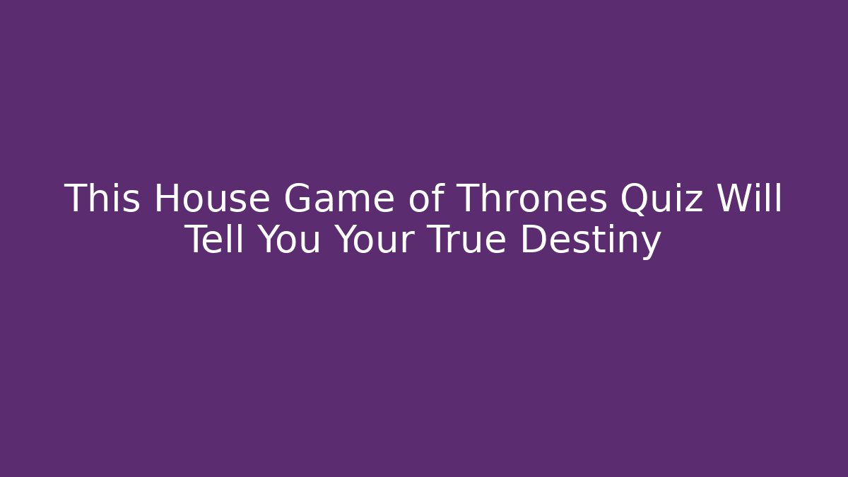 This House Game of Thrones Quiz Will Tell You Your True Destiny