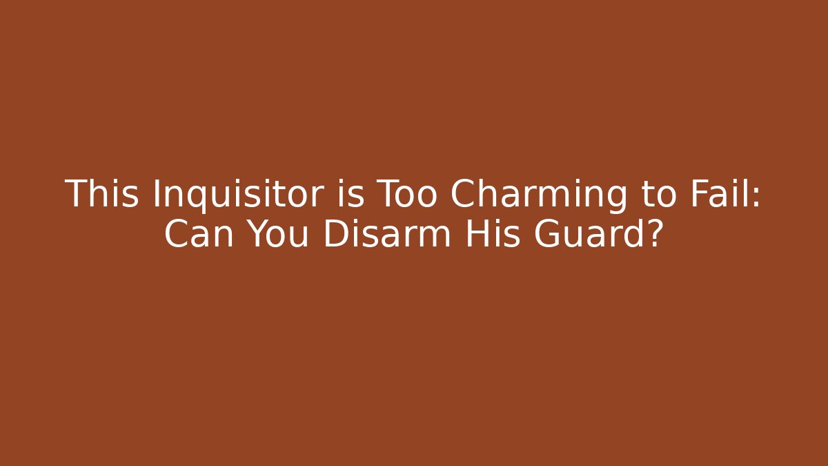 This Inquisitor is Too Charming to Fail: Can You Disarm His Guard?