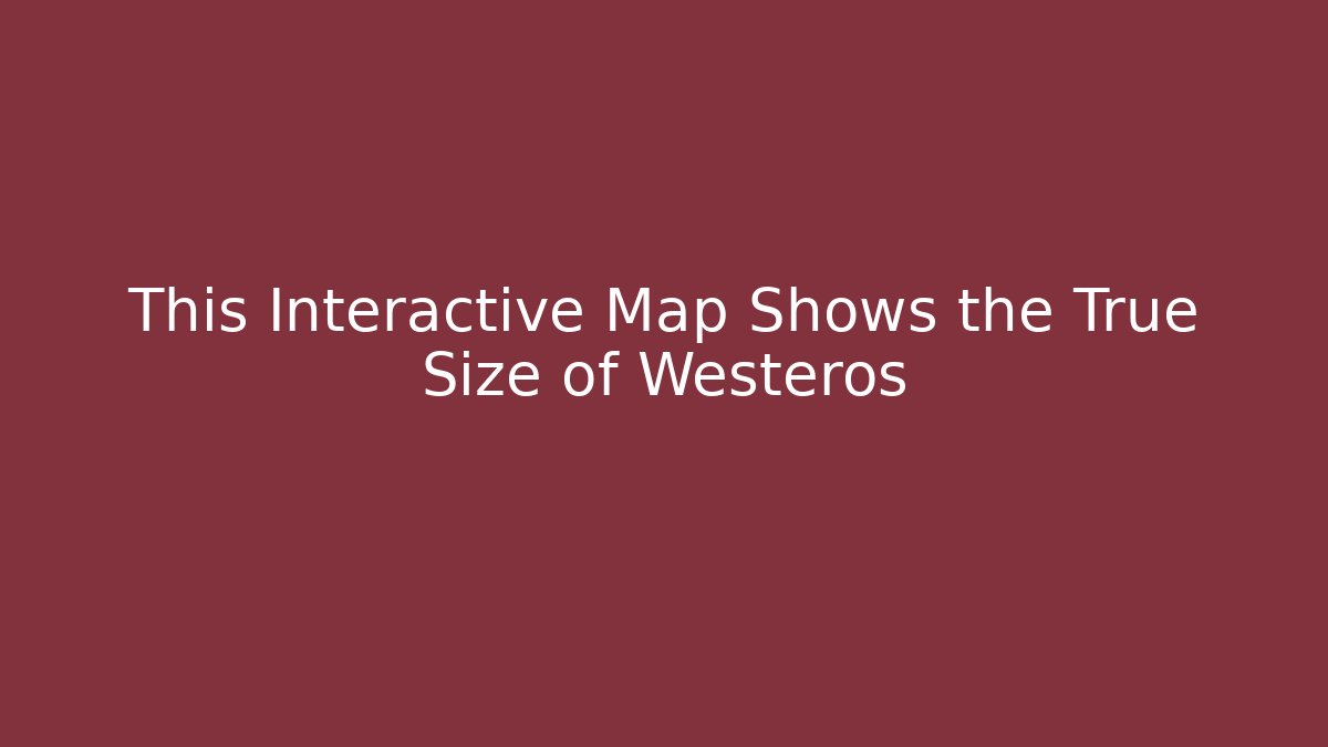 This Interactive Map Shows the True Size of Westeros - Create More Assets