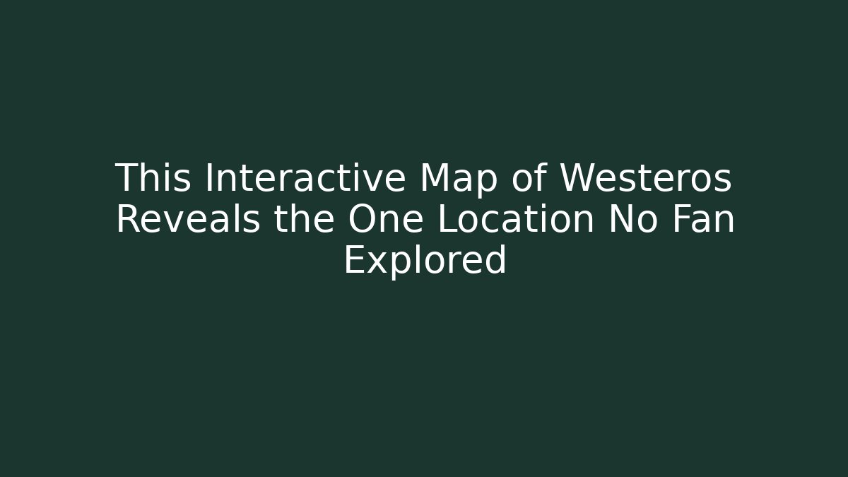 This Interactive Map of Westeros Reveals the One Location No Fan Explored
