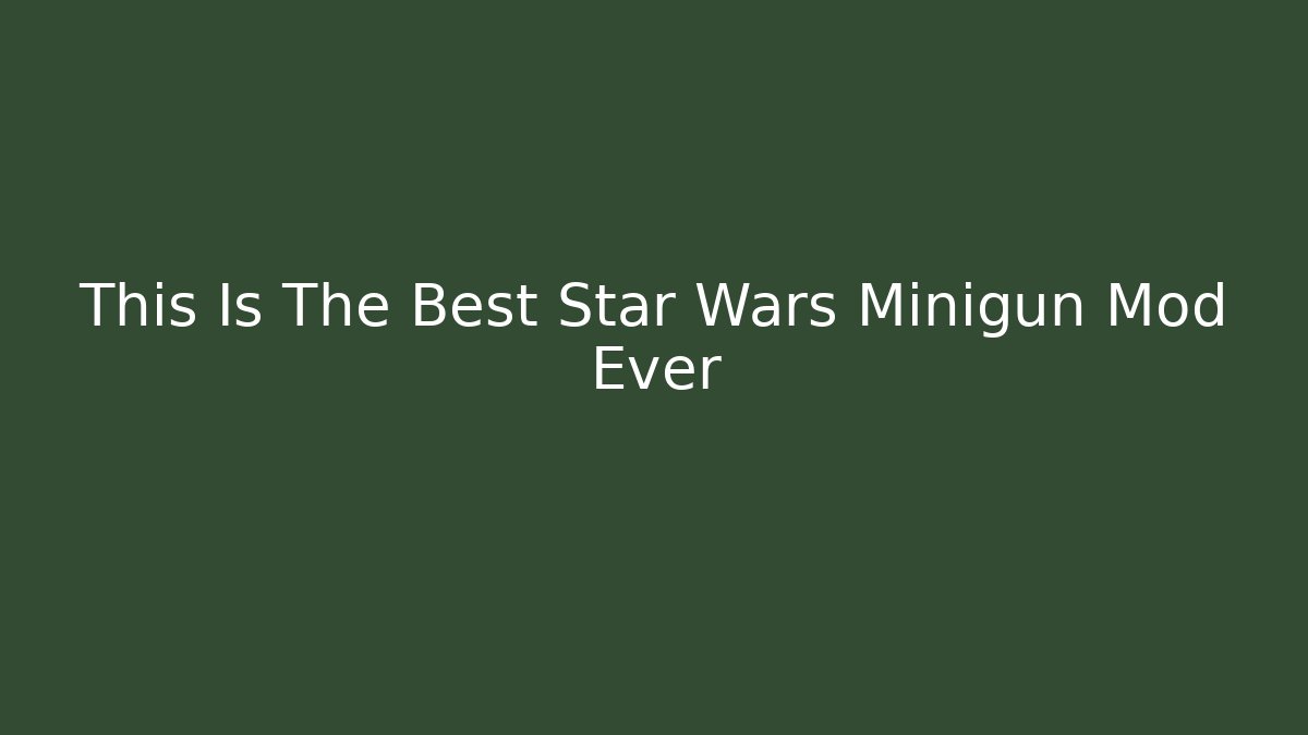 This Is The Best Star Wars Minigun Mod Ever