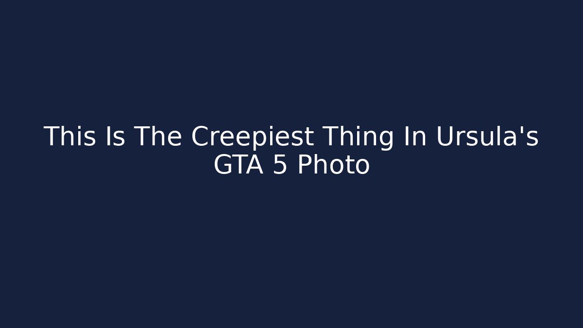 This Is The Creepiest Thing In Ursula's GTA 5 Photo