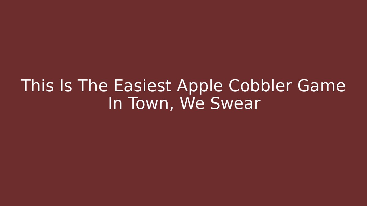 This Is The Easiest Apple Cobbler Game In Town, We Swear