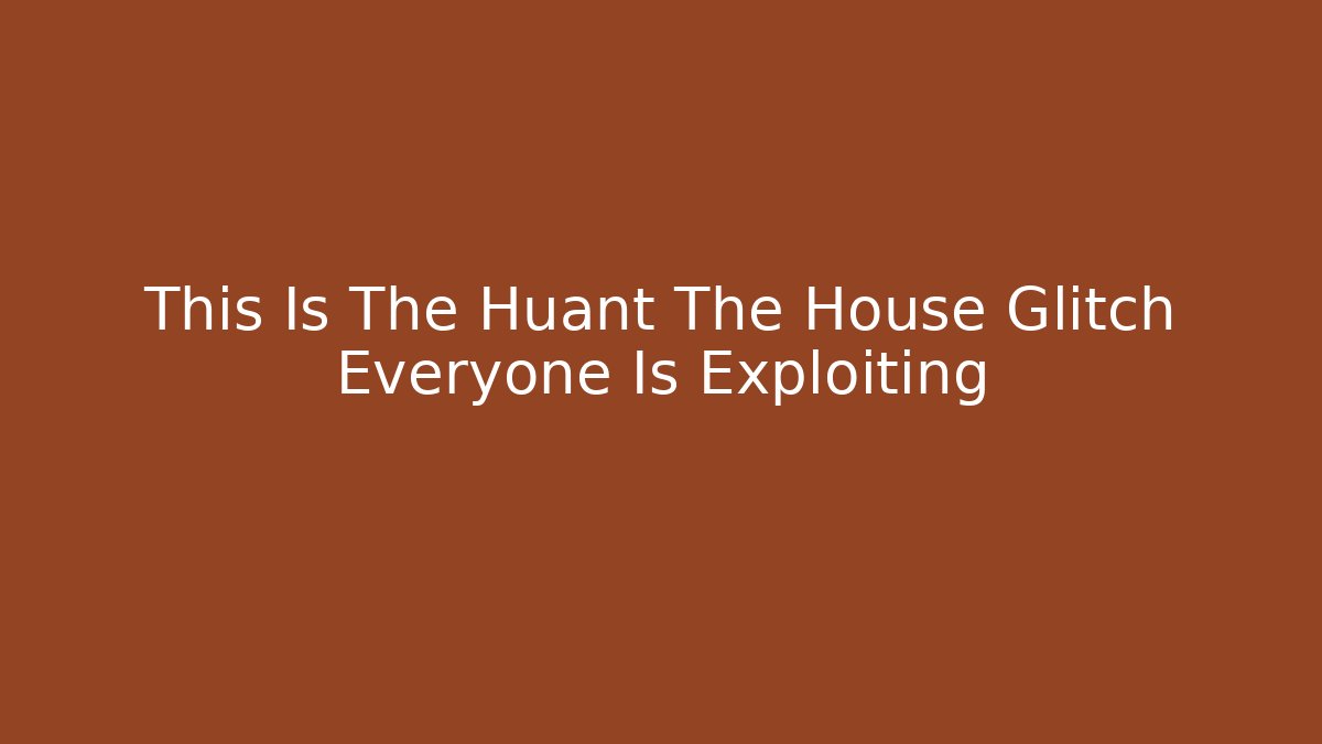 This Is The Huant The House Glitch Everyone Is Exploiting