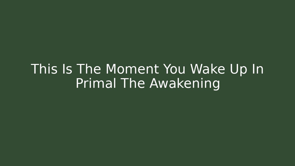This Is The Moment You Wake Up In Primal The Awakening