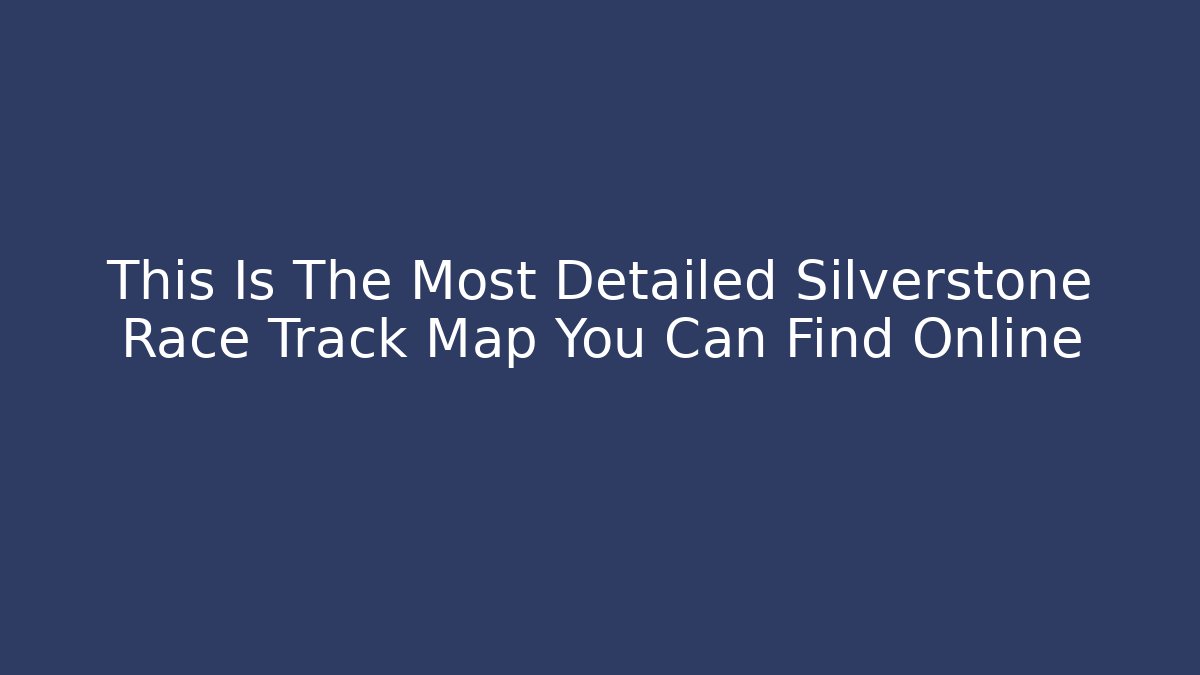 This Is The Most Detailed Silverstone Race Track Map You Can Find Online