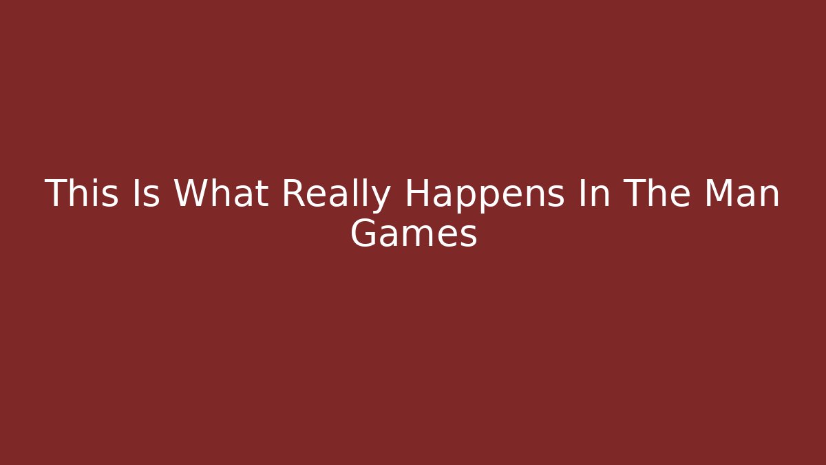 This Is What Really Happens In The Man Games