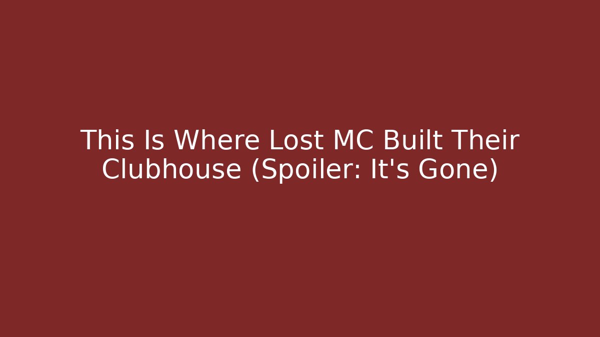 This Is Where Lost MC Built Their Clubhouse (Spoiler: It's Gone)