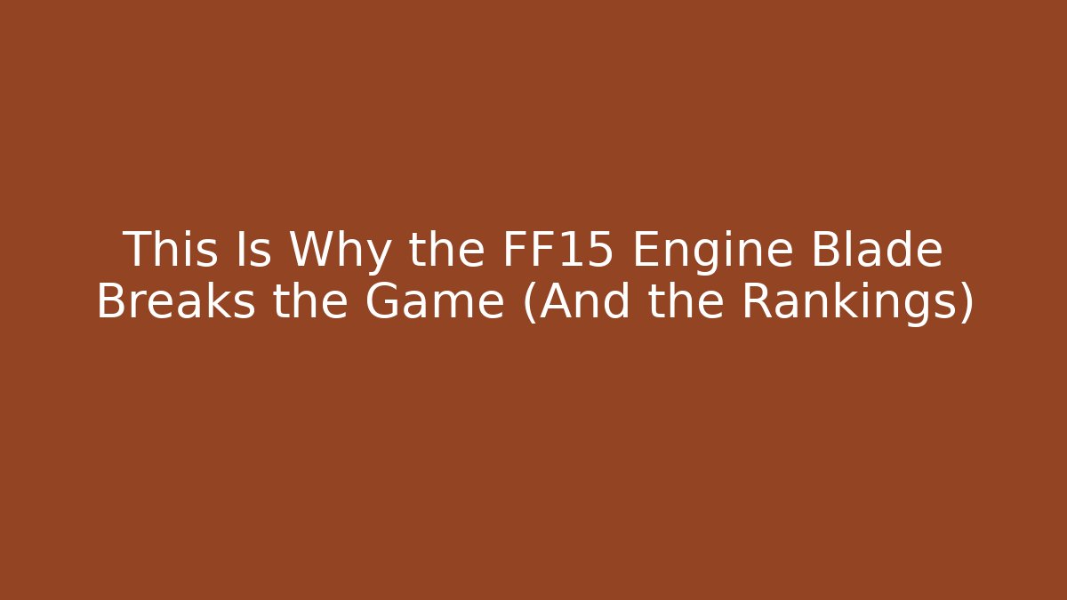 This Is Why the FF15 Engine Blade Breaks the Game (And the Rankings)