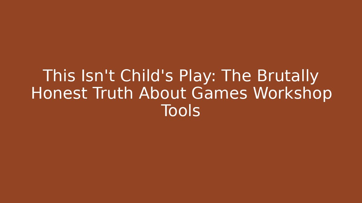 This Isn’t Child’s Play: The Brutally Honest Truth About Games Workshop Tools