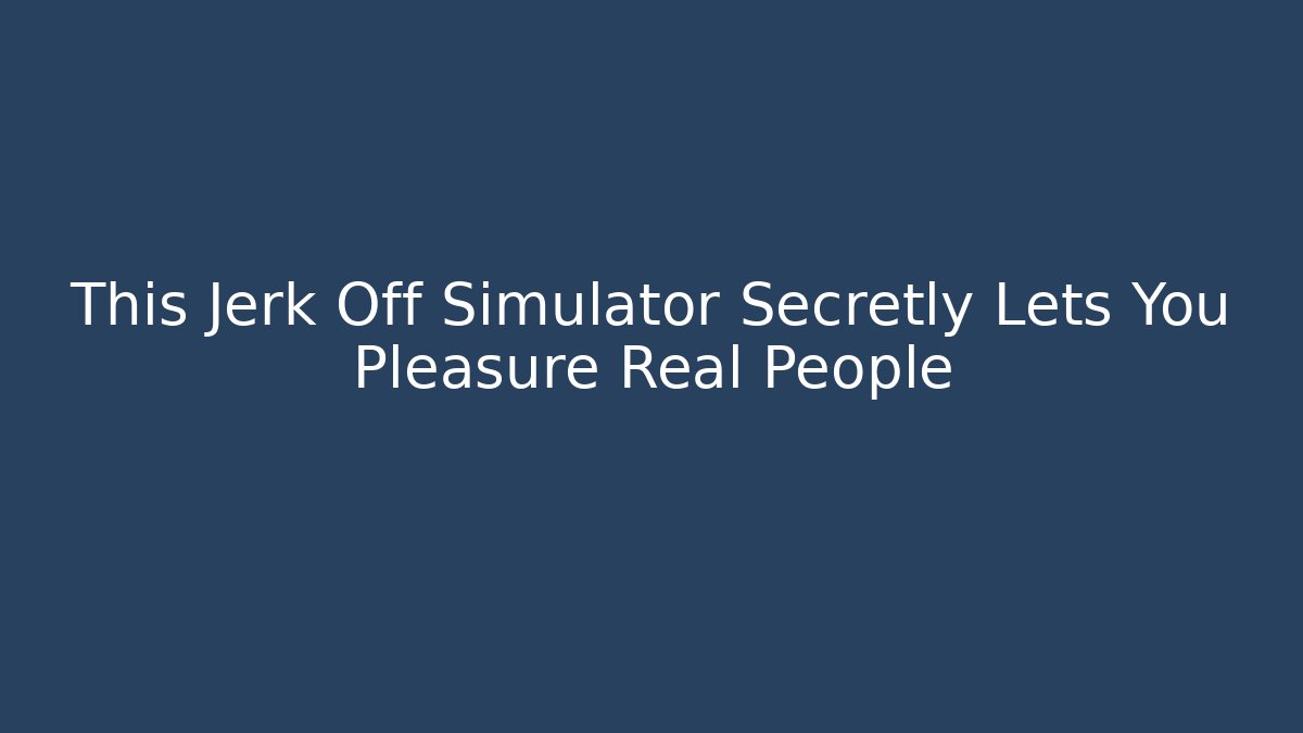 This Jerk Off Simulator Secretly Lets You Pleasure Real People