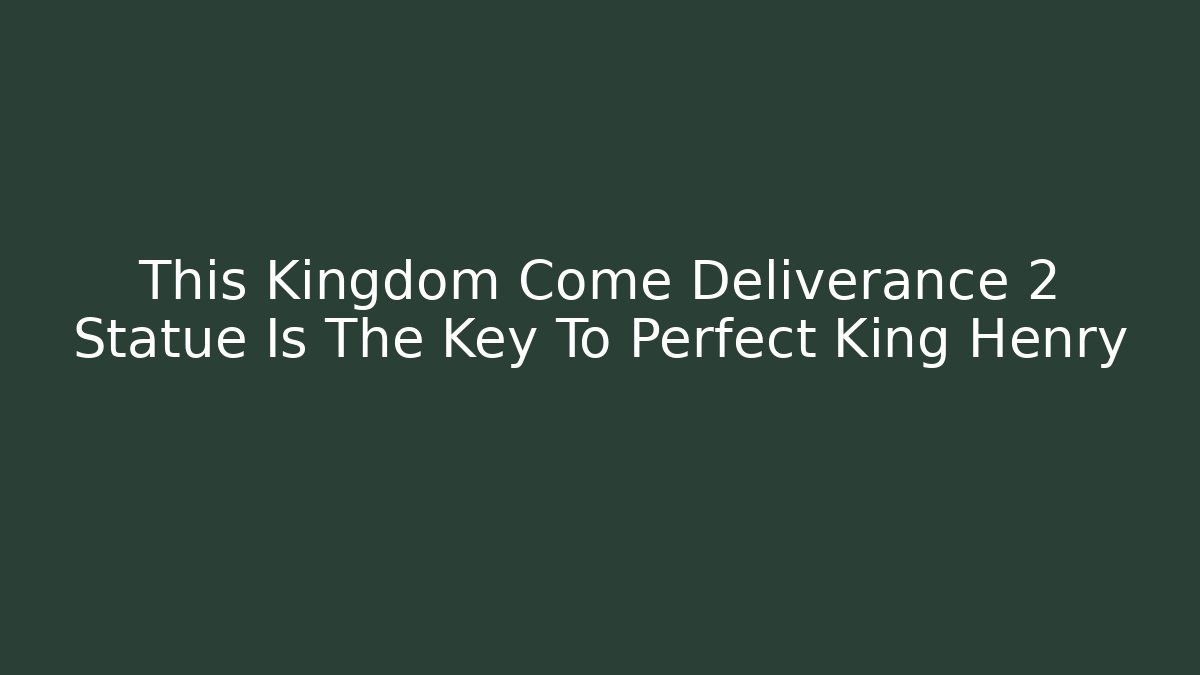 This Kingdom Come Deliverance 2 Statue Is The Key To Perfect King Henry