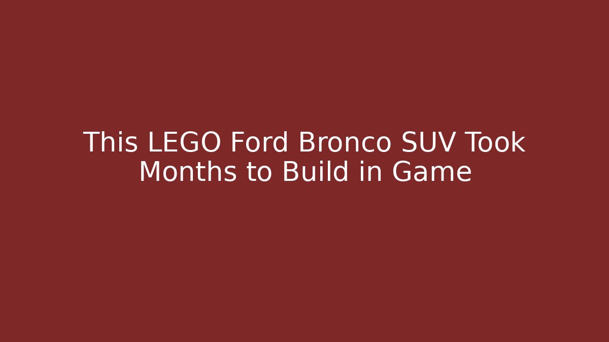 This LEGO Ford Bronco SUV Took Months to Build in Game