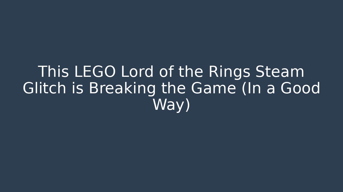 This LEGO Lord of the Rings Steam Glitch is Breaking the Game (In a Good Way)