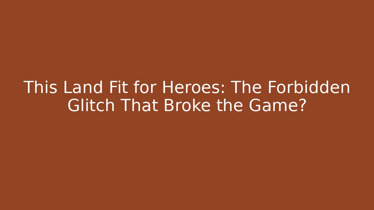 This Land Fit for Heroes: The Forbidden Glitch That Broke the Game?