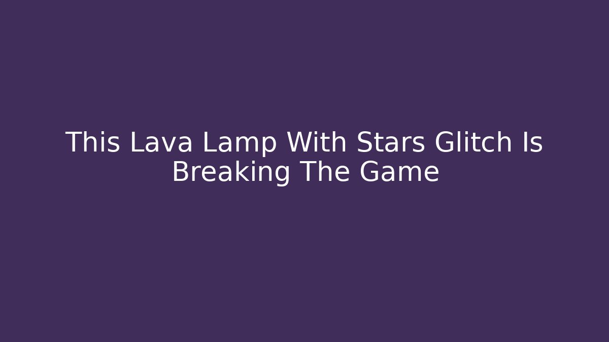 This Lava Lamp With Stars Glitch Is Breaking The Game