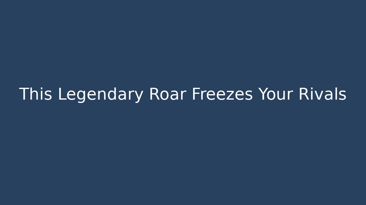 This Legendary Roar Freezes Your Rivals