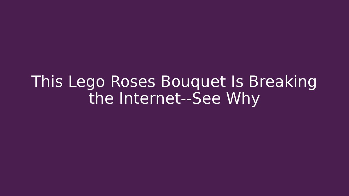 This Lego Roses Bouquet Is Breaking the Internet—See Why
