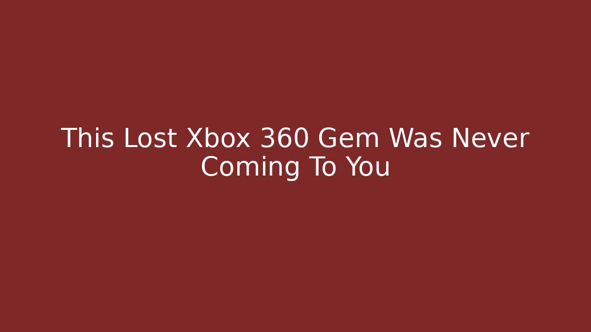 This Lost Xbox 360 Gem Was Never Coming To You