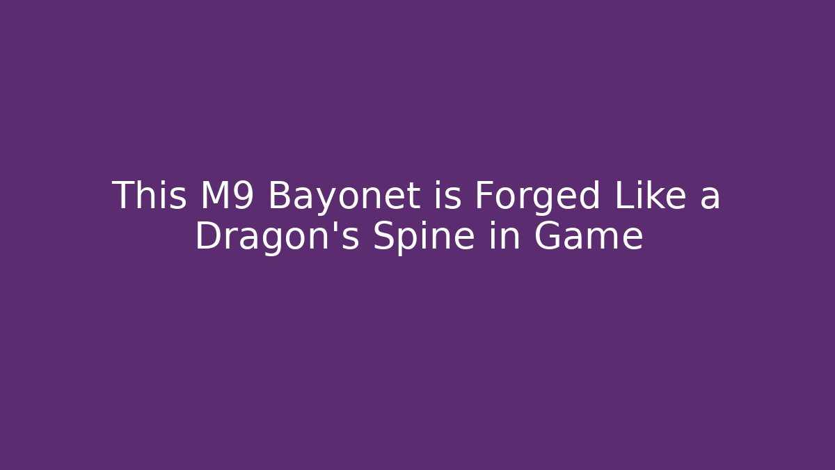 This M9 Bayonet is Forged Like a Dragon's Spine in Game