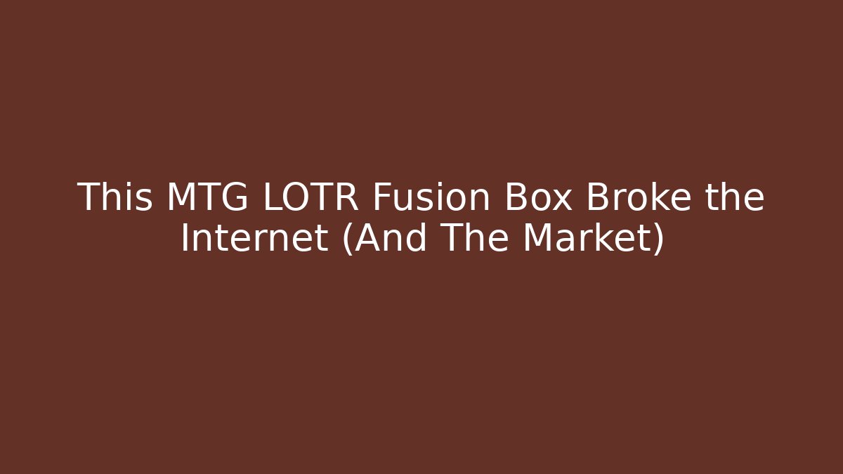 This MTG LOTR Fusion Box Broke the Internet (And The Market)