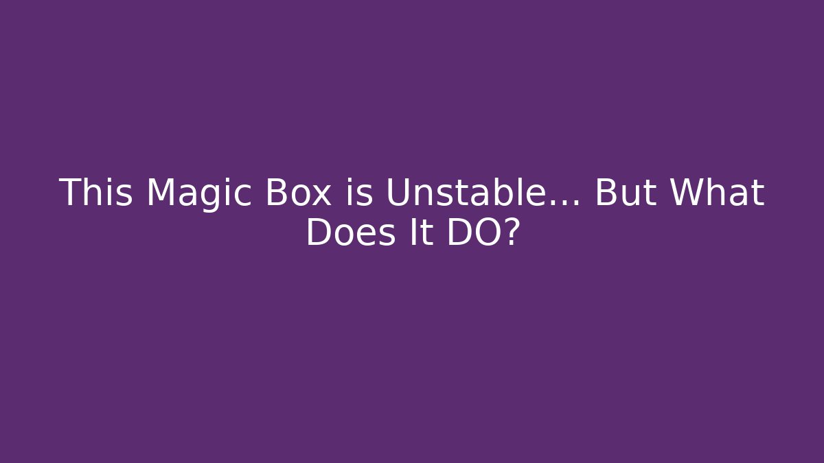 This Magic Box is Unstable… But What Does It DO?