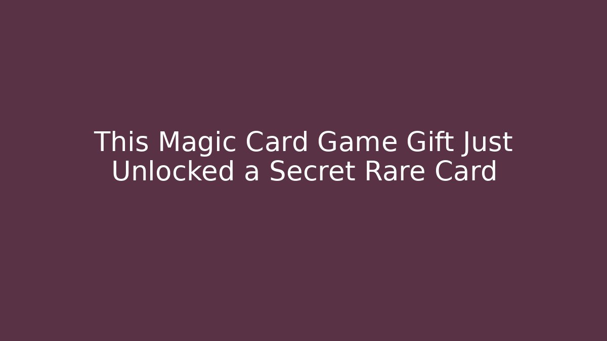 This Magic Card Game Gift Just Unlocked a Secret Rare Card