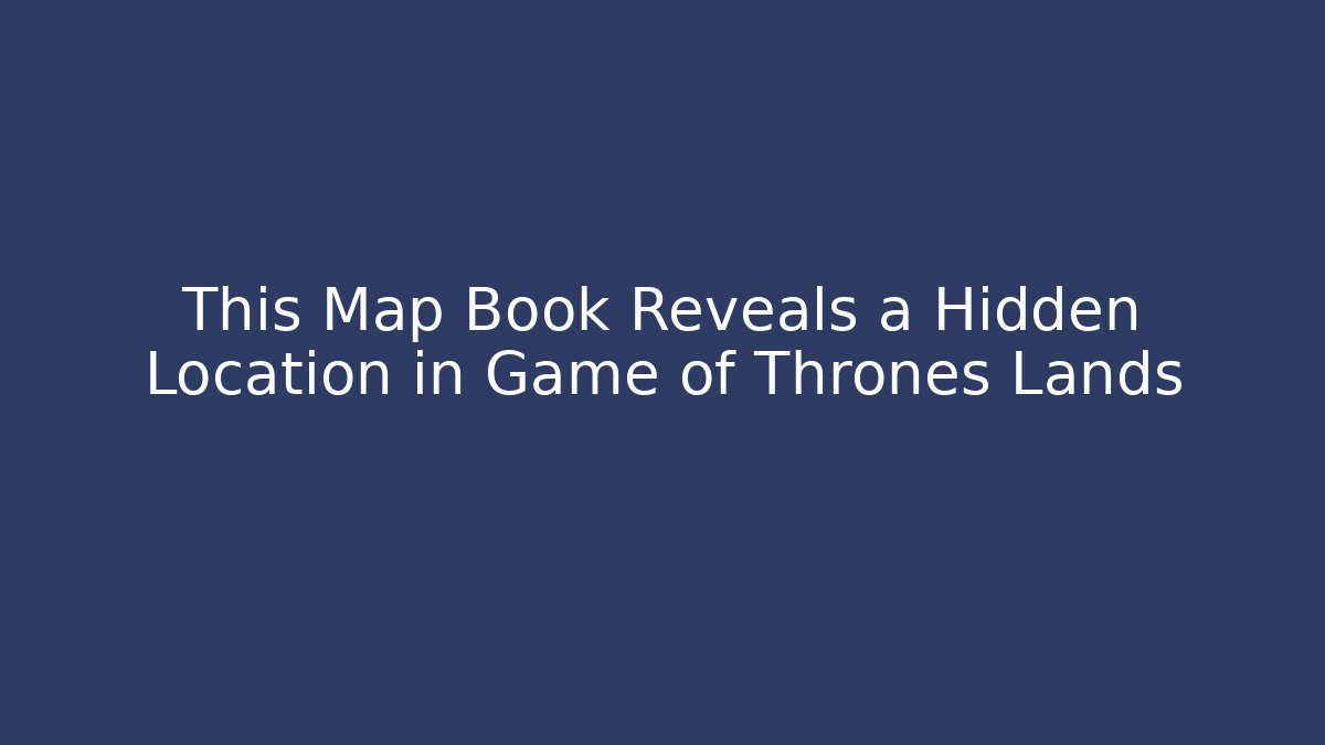 This Map Book Reveals a Hidden Location in Game of Thrones Lands