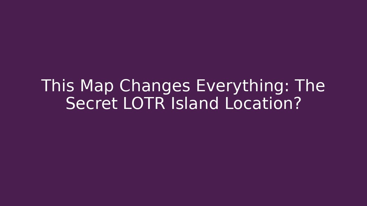 This Map Changes Everything: The Secret LOTR Island Location?