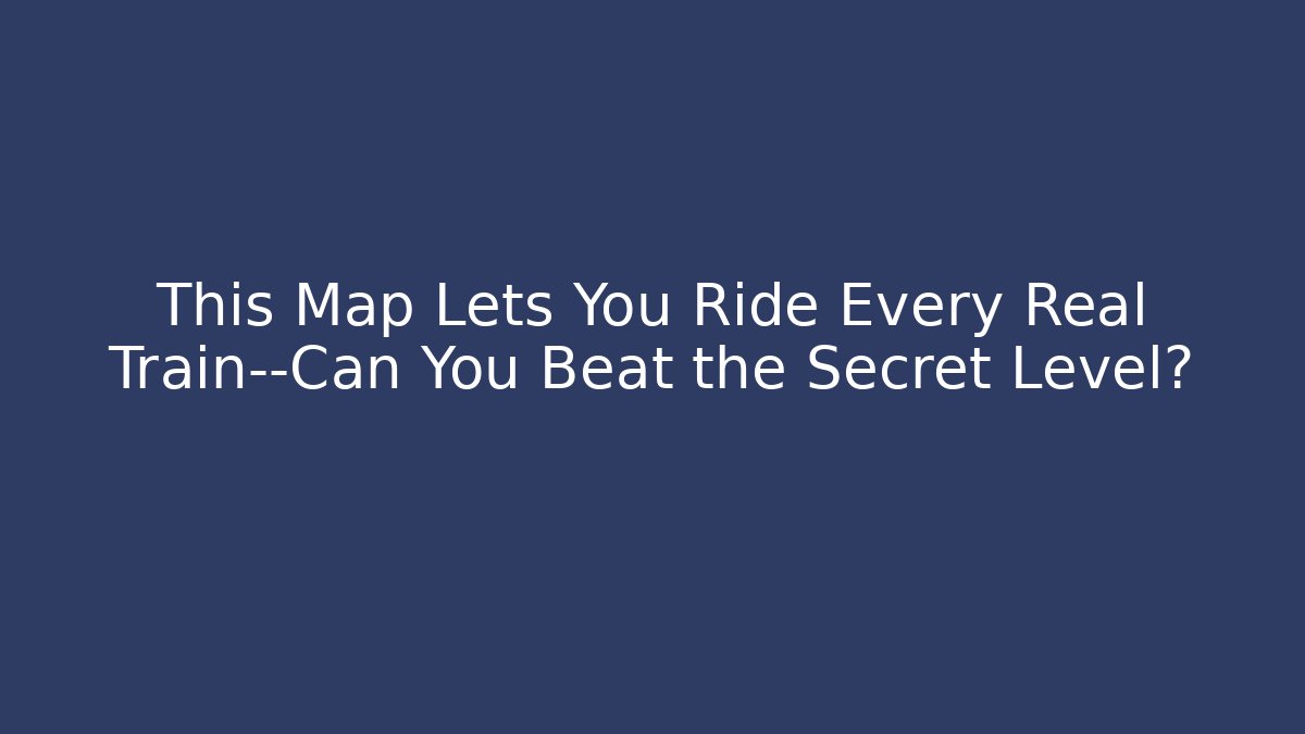This Map Lets You Ride Every Real Train—Can You Beat the Secret Level?