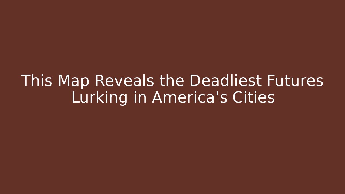 This Map Reveals the Deadliest Futures Lurking in America's Cities