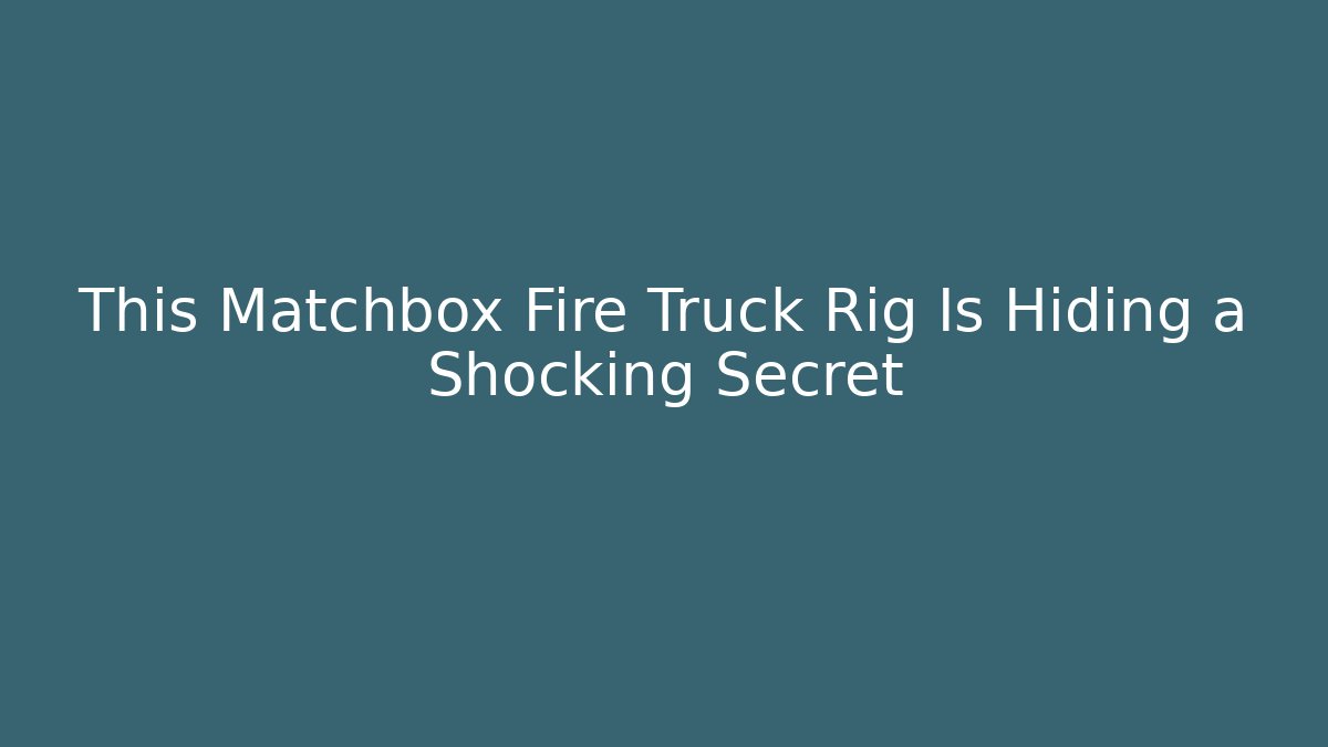 This Matchbox Fire Truck Rig Is Hiding a Shocking Secret