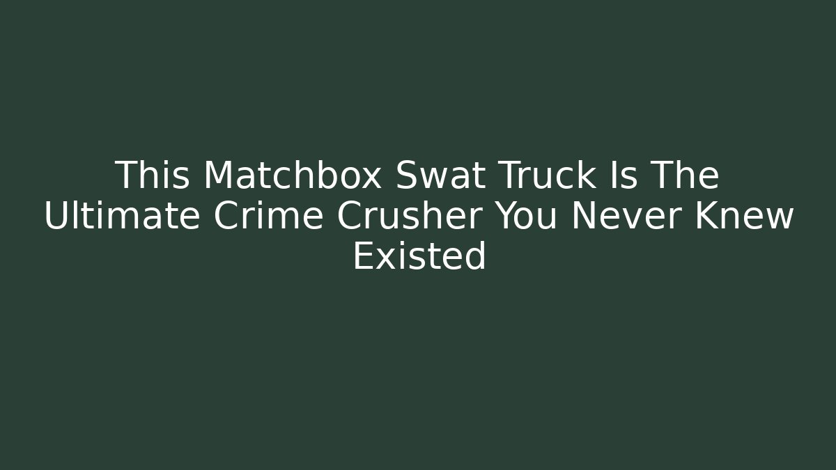 This Matchbox Swat Truck Is The Ultimate Crime Crusher You Never Knew Existed