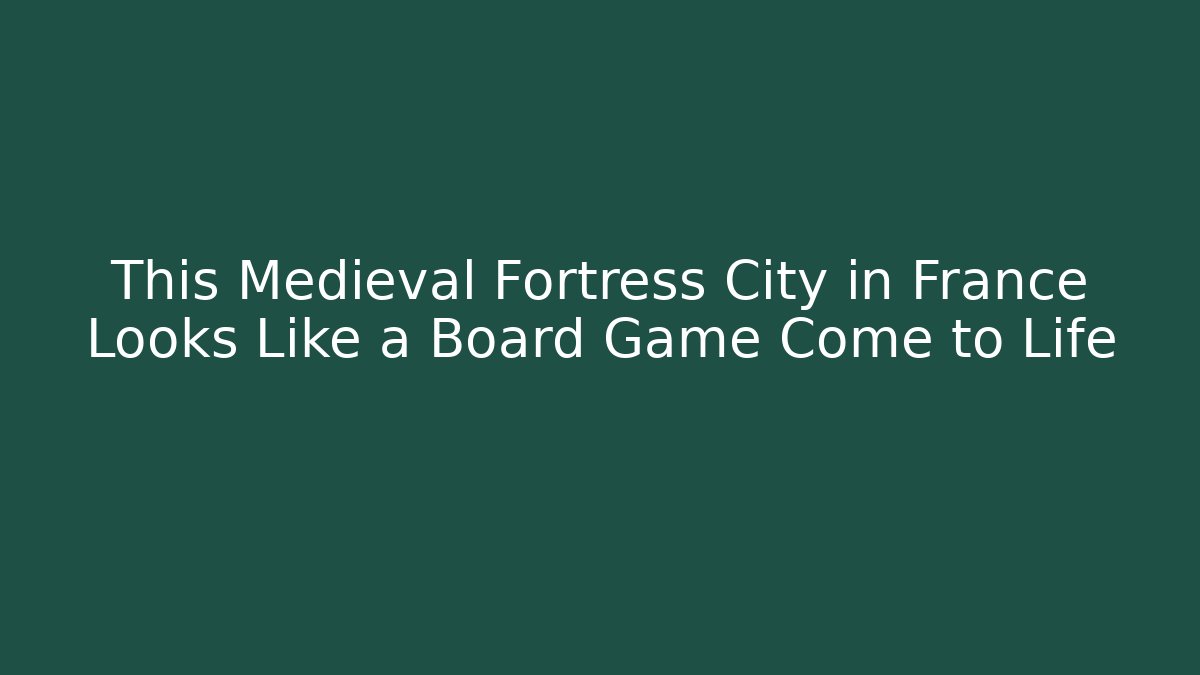 This Medieval Fortress City in France Looks Like a Board Game Come to Life