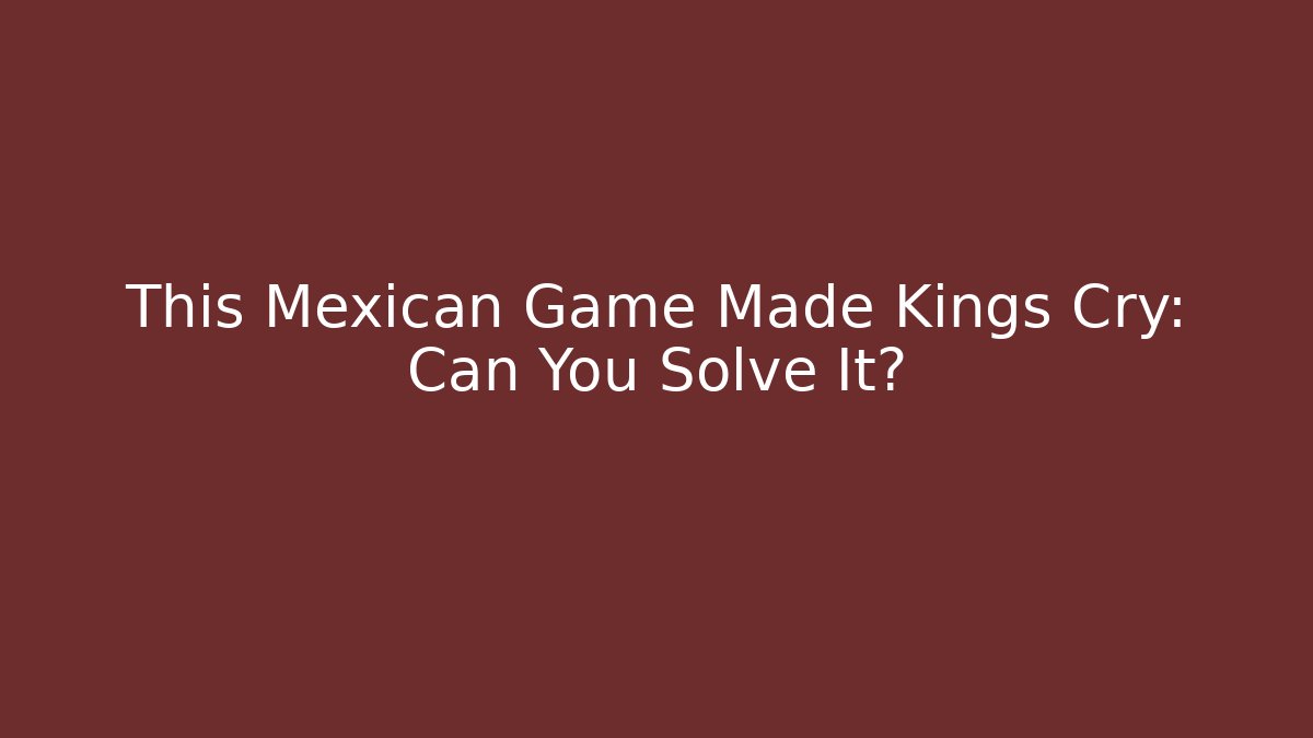 This Mexican Game Made Kings Cry: Can You Solve It?