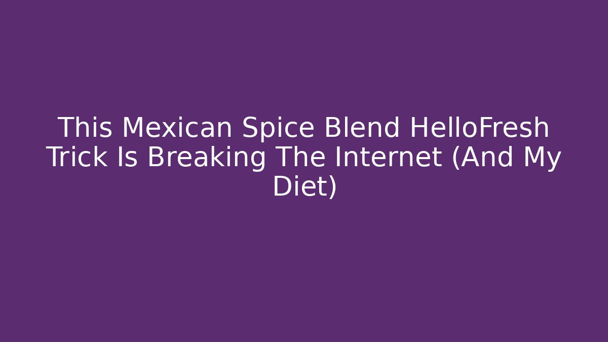 This Mexican Spice Blend HelloFresh Trick Is Breaking The Internet (And My Diet)