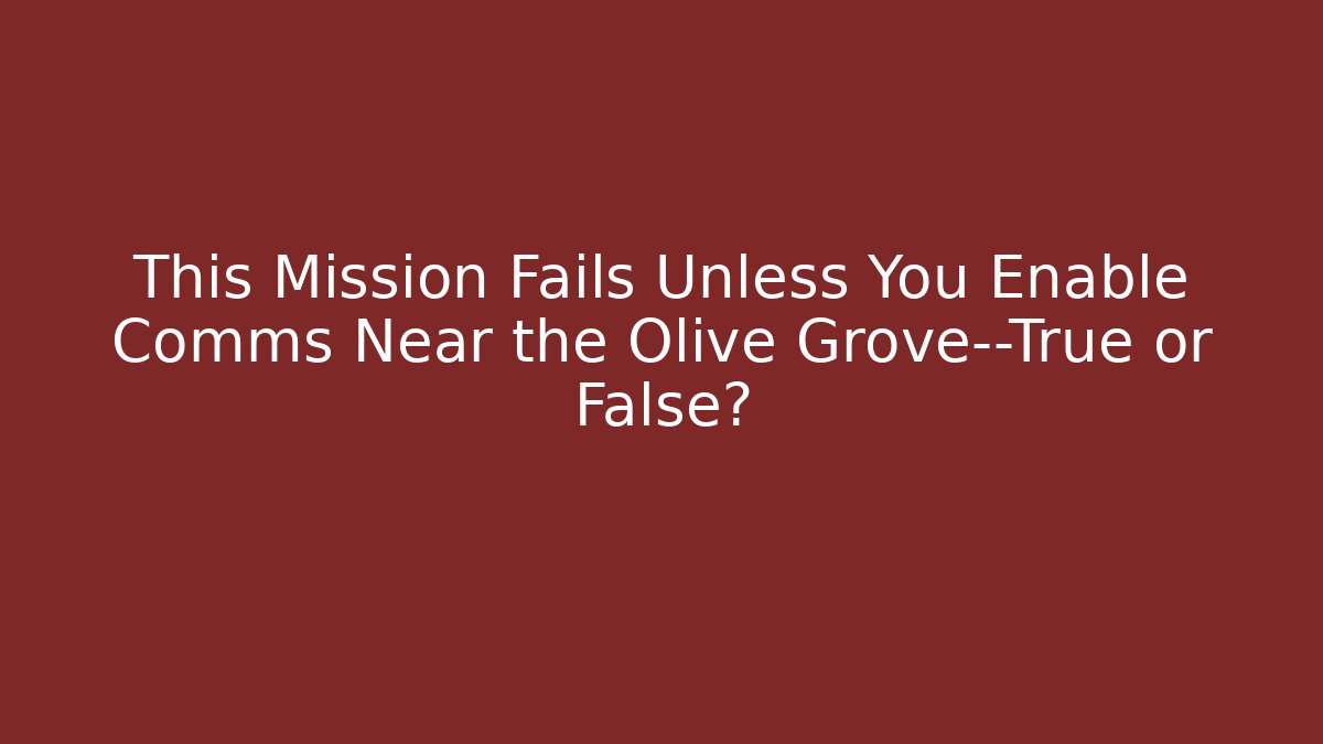 This Mission Fails Unless You Enable Comms Near the Olive Grove—True or False?