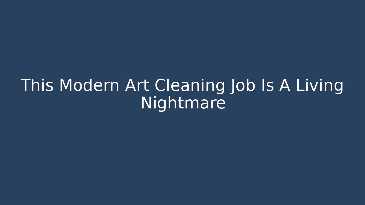 This Modern Art Cleaning Job Is A Living Nightmare
