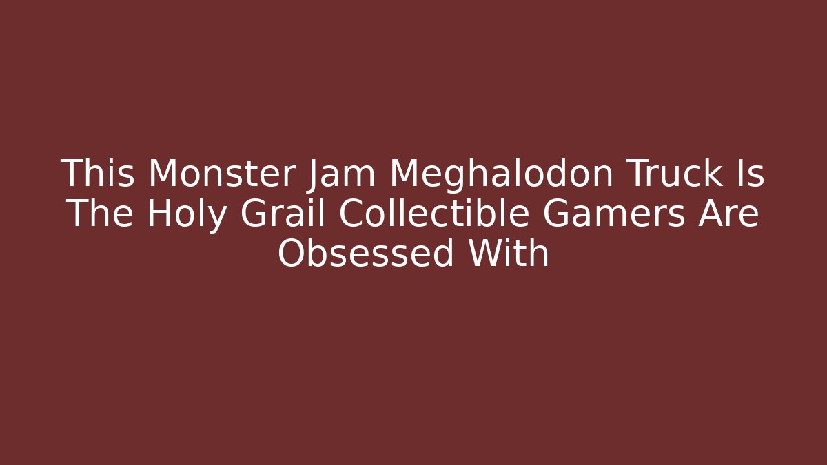 This Monster Jam Meghalodon Truck Is The Holy Grail Collectible Gamers Are Obsessed With