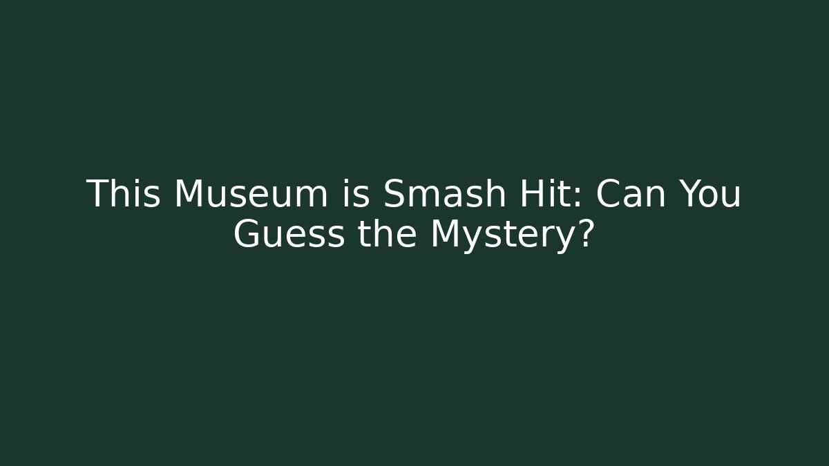 This Museum is Smash Hit: Can You Guess the Mystery?