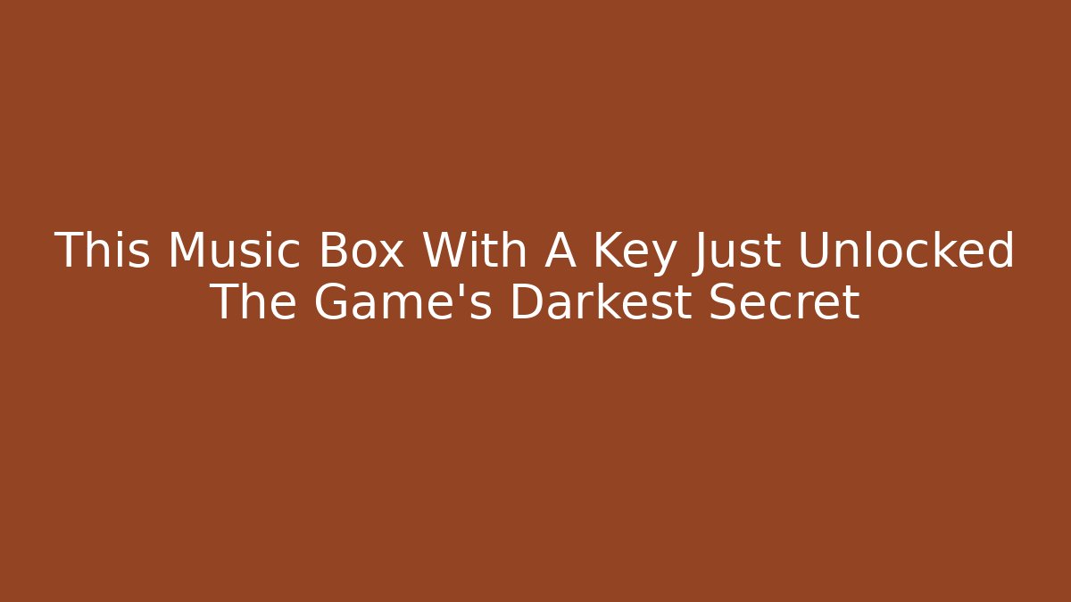 This Music Box With A Key Just Unlocked The Game's Darkest Secret