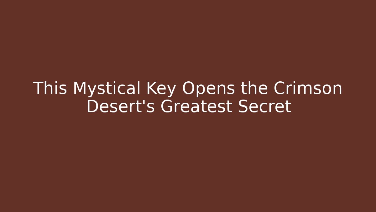 This Mystical Key Opens the Crimson Desert's Greatest Secret