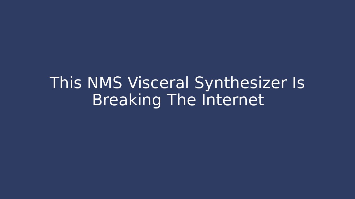 This NMS Visceral Synthesizer Is Breaking The Internet