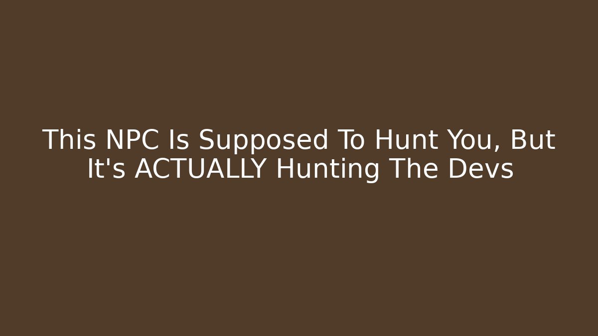 This NPC Is Supposed To Hunt You, But It's ACTUALLY Hunting The Devs
