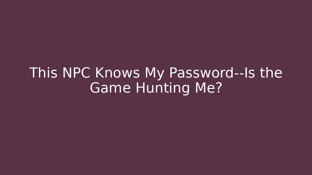 This NPC Knows My Password—Is the Game Hunting Me?