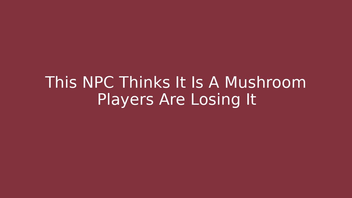 This NPC Thinks It Is A Mushroom Players Are Losing It