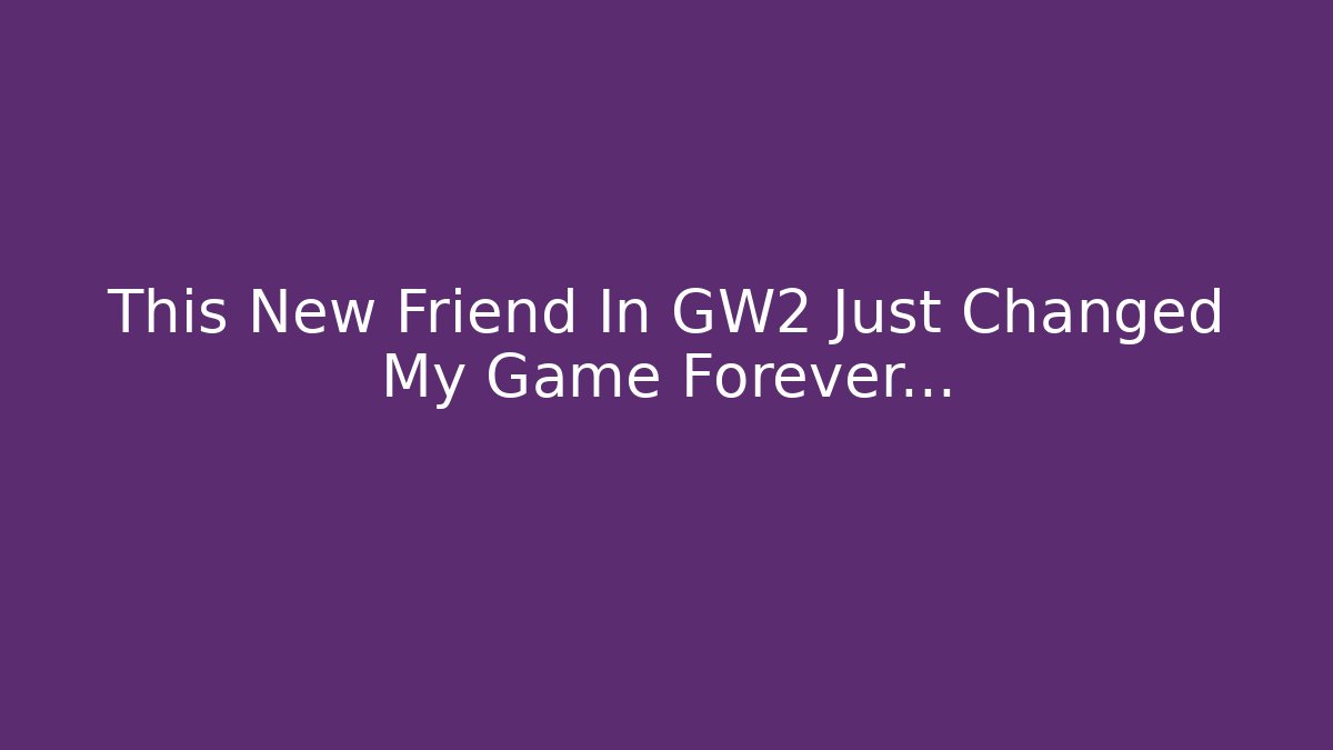This New Friend In GW2 Just Changed My Game Forever...